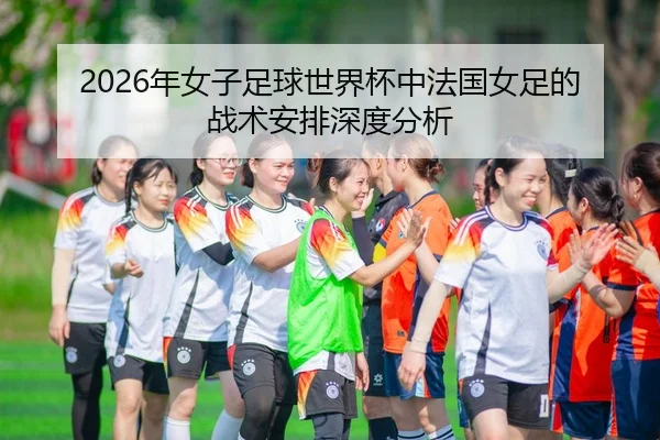 2026年女子足球世界杯中法国女足的战术安排深度分析