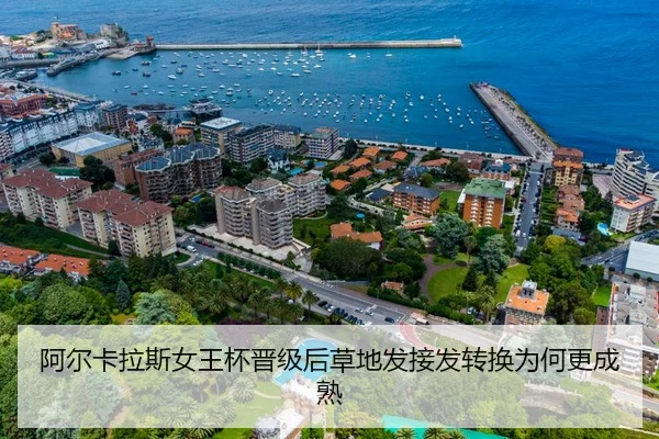 阿尔卡拉斯女王杯晋级后草地发接发转换为何更成熟