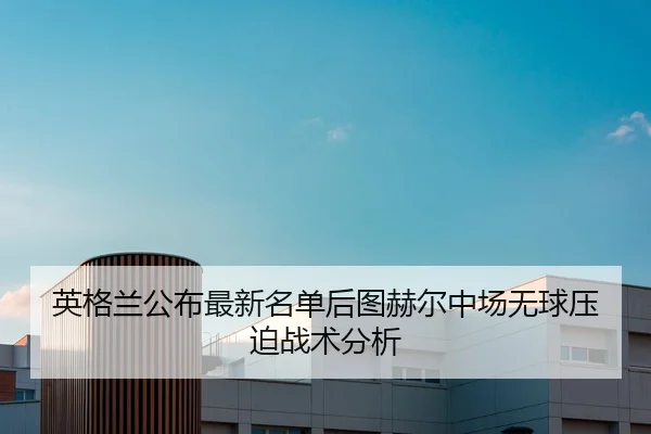 英格兰公布最新名单后图赫尔中场无球压迫战术分析