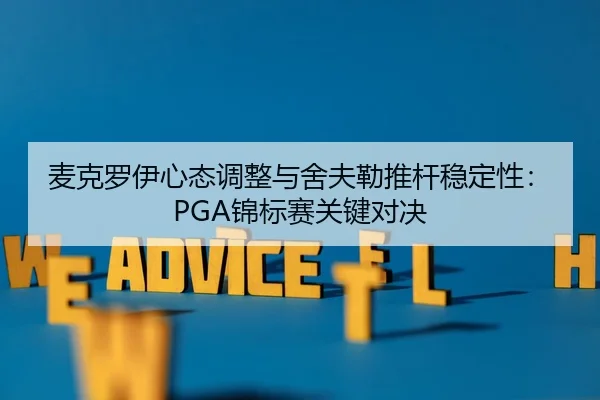 麦克罗伊心态调整与舍夫勒推杆稳定性：PGA锦标赛关键对决