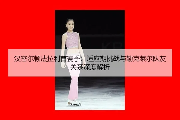 汉密尔顿法拉利首赛季：适应期挑战与勒克莱尔队友关系深度解析