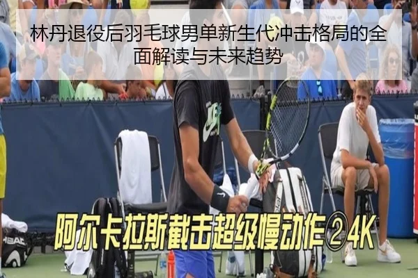 林丹退役后羽毛球男单新生代冲击格局的全面解读与未来趋势