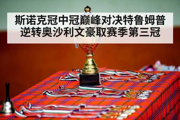斯诺克冠中冠巅峰对决特鲁姆普逆转奥沙利文豪取赛季第三冠