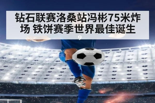 钻石联赛洛桑站冯彬75米炸场 铁饼赛季世界最佳诞生