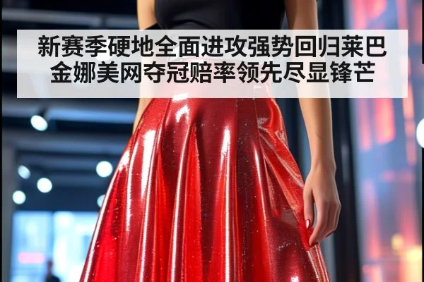 新赛季硬地全面进攻强势回归莱巴金娜美网夺冠赔率领先尽显锋芒