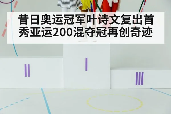 昔日奥运冠军叶诗文复出首秀亚运200混夺冠再创奇迹