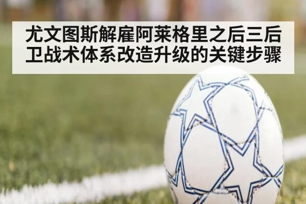 尤文图斯解雇阿莱格里之后三后卫战术体系改造升级的关键步骤