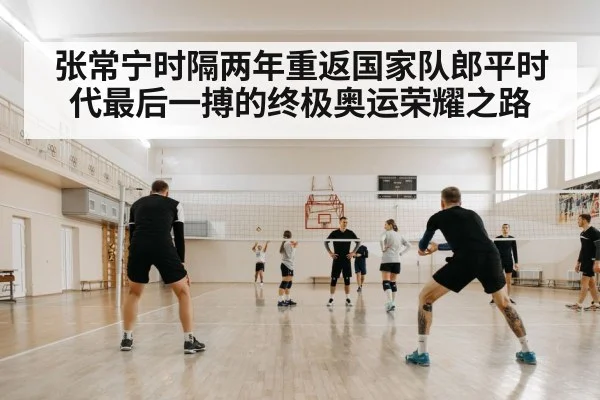 张常宁时隔两年重返国家队郎平时代最后一搏的终极奥运荣耀之路