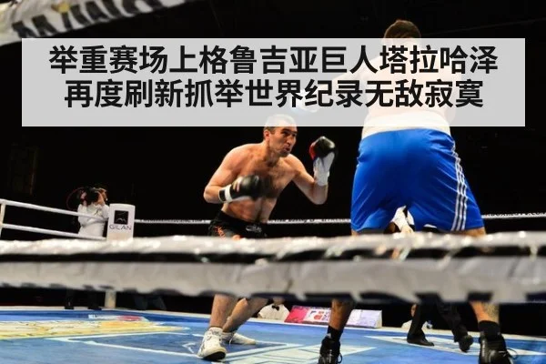 举重赛场上格鲁吉亚巨人塔拉哈泽再度刷新抓举世界纪录无敌寂寞